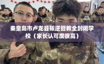 秦皇岛市卢龙县叛逆管教全封闭学校（家长认可度很高）