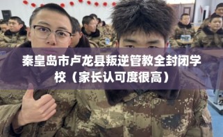 秦皇岛市卢龙县叛逆管教全封闭学校（家长认可度很高）