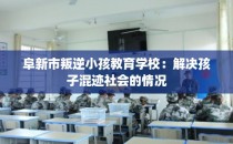 阜新市叛逆小孩教育学校：解决孩子混迹社会的情况
