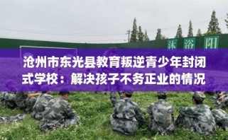 沧州市东光县教育叛逆青少年封闭式学校：解决孩子不务正业的情况