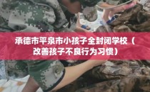 承德市平泉市小孩子全封闭学校（改善孩子不良行为习惯）
