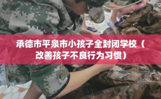 承德市平泉市小孩子全封闭学校（改善孩子不良行为习惯）