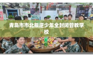 青岛市市北叛逆少年全封闭管教学校