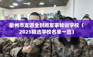 衢州市龙游全封闭军事特训学校（2025精选学校名单一览）