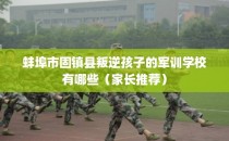 蚌埠市固镇县叛逆孩子的军训学校有哪些(家长推荐)
