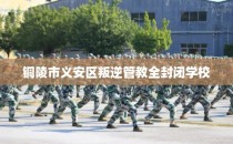 铜陵市义安区叛逆管教全封闭学校