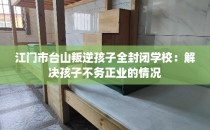 江门市台山叛逆孩子全封闭学校：解决孩子不务正业的情况