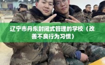 辽宁市丹东封闭式管理的学校（改善不良行为习惯）