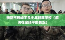 衡阳市雁峰不良少年管教学校（解决在家躺平的情况）