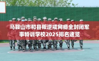 马鞍山市和县叛逆戒网瘾全封闭军事特训学校2025排名速览