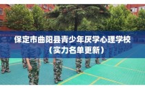 保定市曲阳县青少年厌学心理学校（实力名单更新）