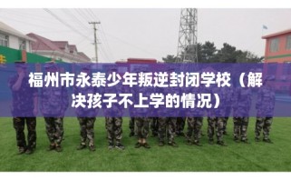 福州市永泰少年叛逆封闭学校（解决孩子不上学的情况）