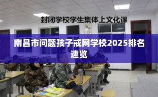 南昌市问题孩子戒网学校2025排名速览
