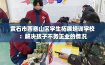 黄石市西塞山区学生拓展培训学校：解决孩子不务正业的情况