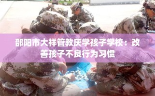 邵阳市大祥管教厌学孩子学校：改善孩子不良行为习惯