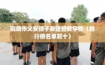 铜陵市义安孩子叛逆管教学校(排行榜名单前十)
