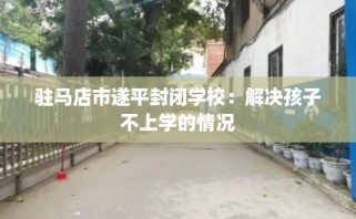 驻马店市遂平封闭学校：解决孩子不上学的情况