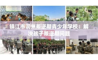 镇江市润州叛逆期青少年学校：解决孩子叛逆期问题