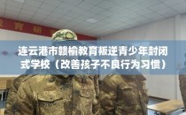 连云港市赣榆教育叛逆青少年封闭式学校(改善孩子不良行为习惯)