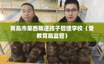青岛市莱西叛逆孩子管理学校（受教育局监管）