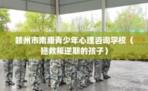 赣州市南康青少年心理咨询学校（拯救叛逆期的孩子）
