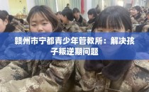 赣州市宁都青少年管教所：解决孩子叛逆期问题