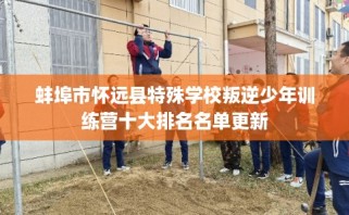 蚌埠市怀远县特殊学校叛逆少年训练营十大排名名单更新