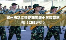 郑州市巩义叛逆期问题小孩教育学校（口碑评价）