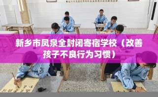新乡市凤泉全封闭寄宿学校（改善孩子不良行为习惯）