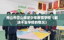 舟山市岱山叛逆少年教育学校（解决不去学校的情况）