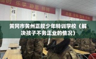 黄冈市黄州正规少年特训学校（解决孩子不务正业的情况）