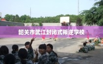 韶关市武江封闭式叛逆学校