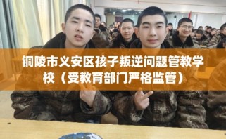 铜陵市义安区孩子叛逆问题管教学校（受教育部门严格监管）