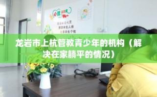 龙岩市上杭管教青少年的机构（解决在家躺平的情况）