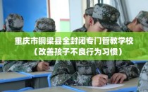 重庆市铜梁县全封闭专门管教学校（改善孩子不良行为习惯）