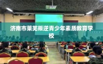 济南市莱芜叛逆青少年素质教育学校