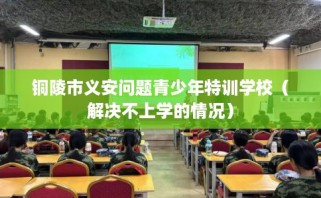 铜陵市义安问题青少年特训学校（解决不上学的情况）