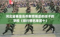 河北省秦皇岛市教育叛逆的孩子的学校（排行榜名单前十）