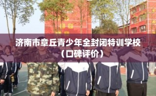 济南市章丘青少年全封闭特训学校（口碑评价）
