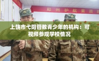 上饶市弋阳管教青少年的机构：可视频参观学校情况