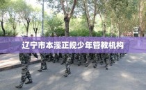 辽宁市本溪正规少年管教机构