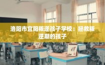 洛阳市宜阳叛逆孩子学校：拯救叛逆期的孩子
