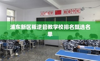 浦东新区叛逆管教学校排名甄选名单