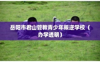 岳阳市君山管教青少年叛逆学校（办学透明）