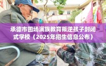 承德市围场满族教育叛逆孩子封闭式学校（2025年招生信息公布）