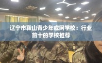 辽宁市鞍山青少年戒网学校：行业前十的学校推荐