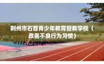 荆州市石首青少年教育管教学校（改善不良行为习惯）