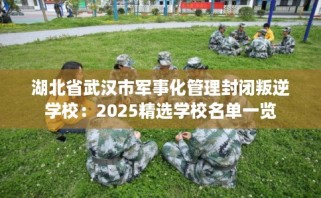 湖北省武汉市军事化管理封闭叛逆学校：2025精选学校名单一览