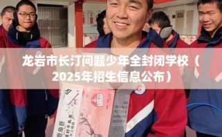 龙岩市长汀问题少年全封闭学校（2025年招生信息公布）