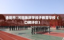 洛阳市瀍河回族厌学孩子教育学校(口碑评价)
